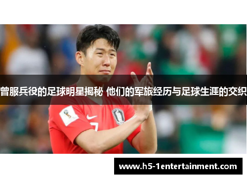 曾服兵役的足球明星揭秘 他们的军旅经历与足球生涯的交织