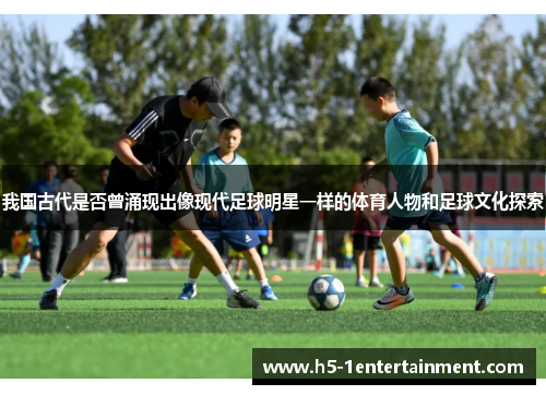 我国古代是否曾涌现出像现代足球明星一样的体育人物和足球文化探索