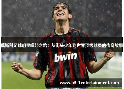莫斯科足球明星崛起之路：从街头少年到世界顶级球员的传奇故事