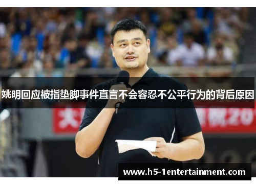 姚明回应被指垫脚事件直言不会容忍不公平行为的背后原因