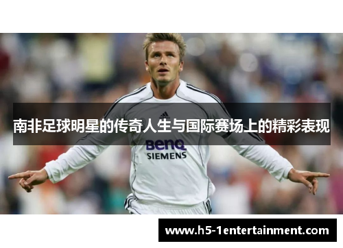 南非足球明星的传奇人生与国际赛场上的精彩表现
