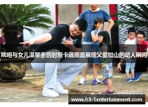 姚明与女儿温馨亲情时刻卡通画面展现父爱如山的动人瞬间