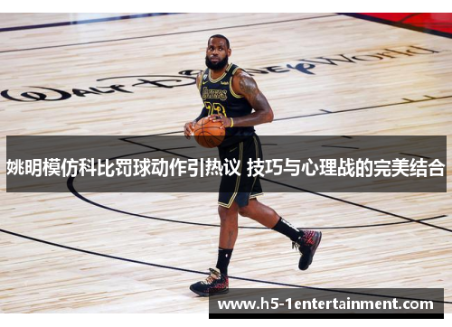 姚明模仿科比罚球动作引热议 技巧与心理战的完美结合