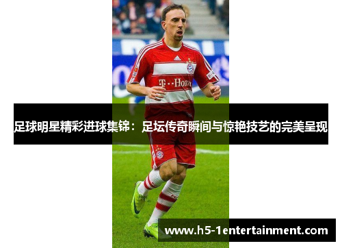 足球明星精彩进球集锦：足坛传奇瞬间与惊艳技艺的完美呈现