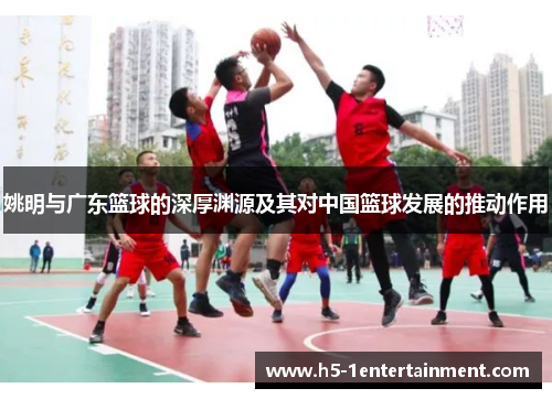 姚明与广东篮球的深厚渊源及其对中国篮球发展的推动作用