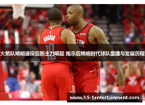 火箭队姚明退役后新主力崛起 揭示后姚明时代球队重建与发展历程