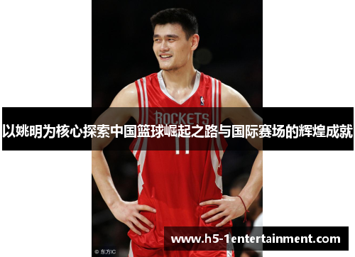 以姚明为核心探索中国篮球崛起之路与国际赛场的辉煌成就
