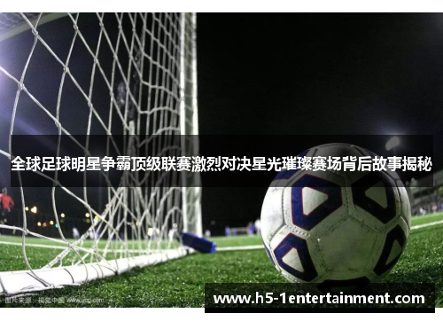全球足球明星争霸顶级联赛激烈对决星光璀璨赛场背后故事揭秘