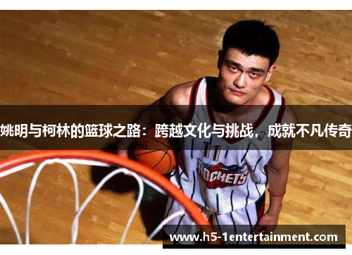姚明与柯林的篮球之路：跨越文化与挑战，成就不凡传奇