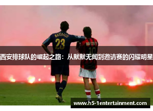 西安排球队的崛起之路：从默默无闻到邀请赛的闪耀明星