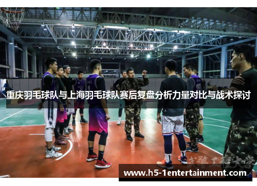 重庆羽毛球队与上海羽毛球队赛后复盘分析力量对比与战术探讨