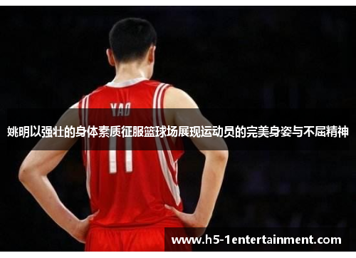 姚明以强壮的身体素质征服篮球场展现运动员的完美身姿与不屈精神