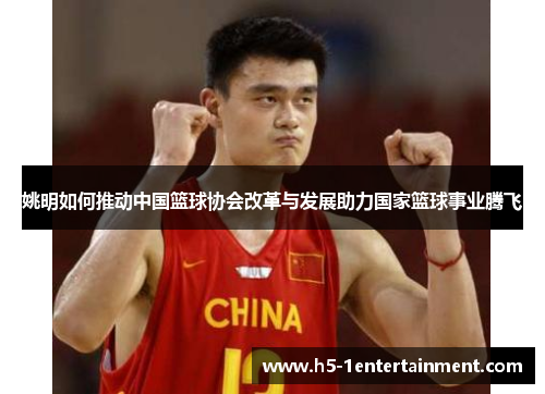 姚明如何推动中国篮球协会改革与发展助力国家篮球事业腾飞