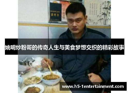 姚明炒粉哥的传奇人生与美食梦想交织的精彩故事