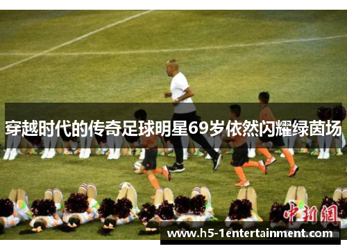 穿越时代的传奇足球明星69岁依然闪耀绿茵场