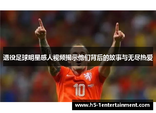 退役足球明星感人视频揭示他们背后的故事与无尽热爱