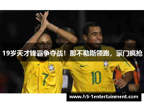 19岁天才锋霸争夺战！那不勒斯领跑，豪门疯抢