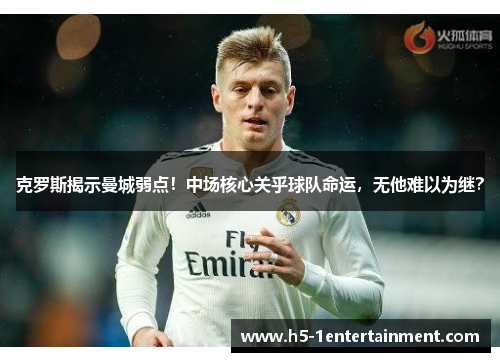 克罗斯揭示曼城弱点！中场核心关乎球队命运，无他难以为继？