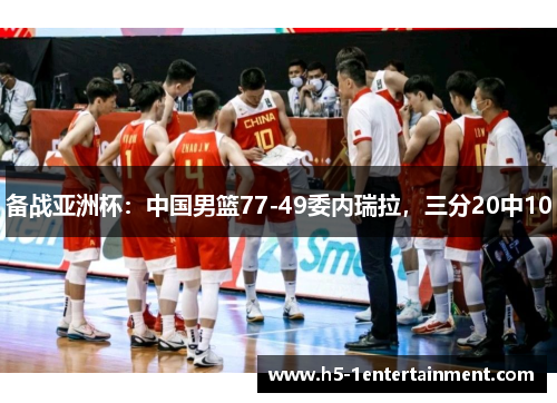 备战亚洲杯：中国男篮77-49委内瑞拉，三分20中10